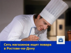 Повар в сеть магазинов требуется в Ростове-на-Дону